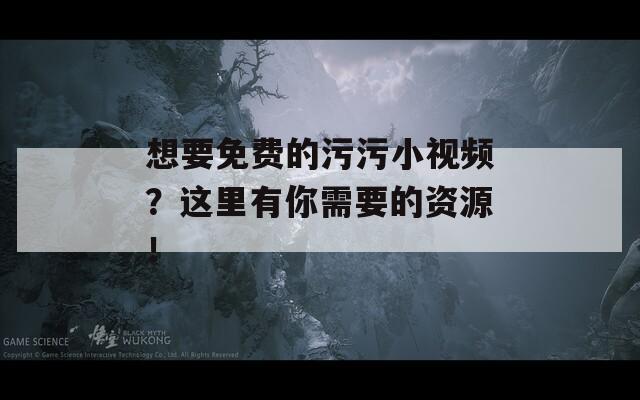 想要免费的污污小视频？这里有你需要的资源！