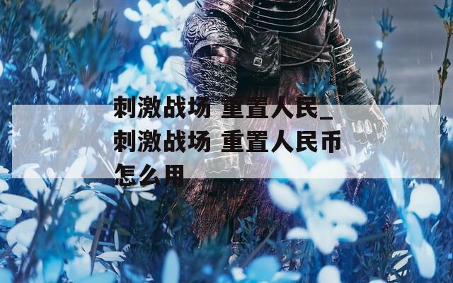 刺激战场 重置人民_刺激战场 重置人民币怎么用