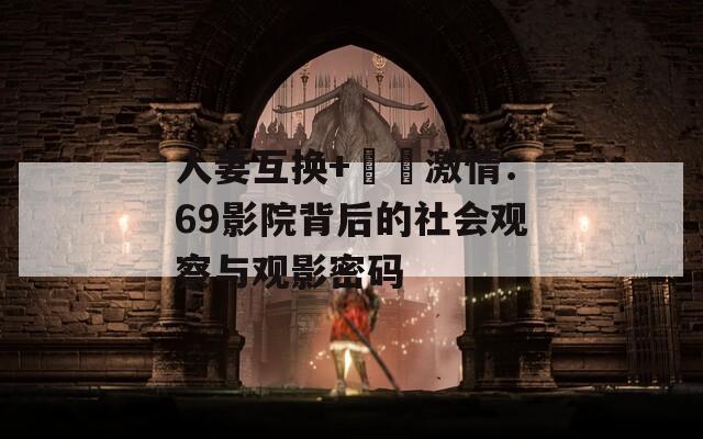 人妻互换+亂倫激情：69影院背后的社会观察与观影密码