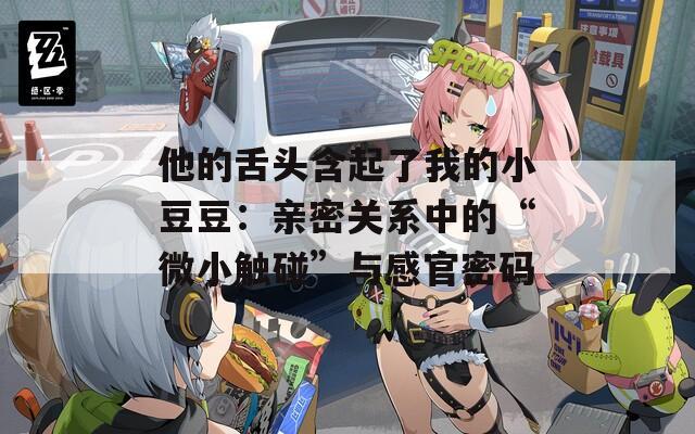 他的舌头含起了我的小豆豆：亲密关系中的“微小触碰”与感官密码