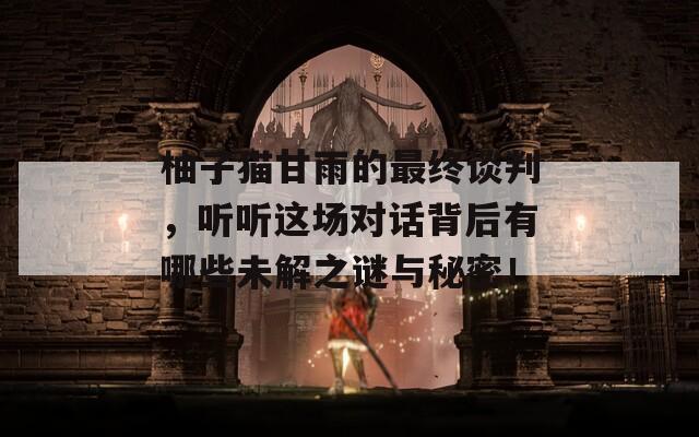 柚子猫甘雨的最终谈判，听听这场对话背后有哪些未解之谜与秘密！