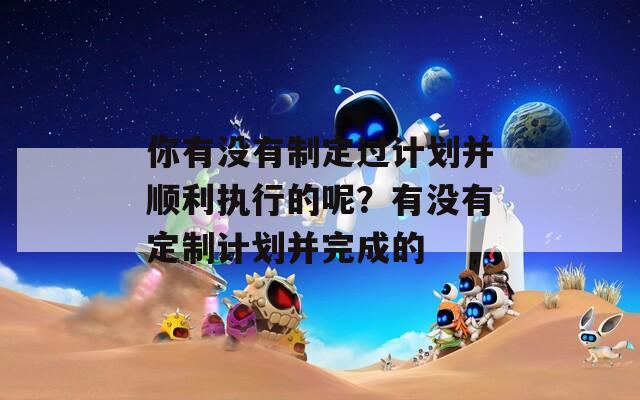 你有没有制定过计划并顺利执行的呢？有没有定制计划并完成的
