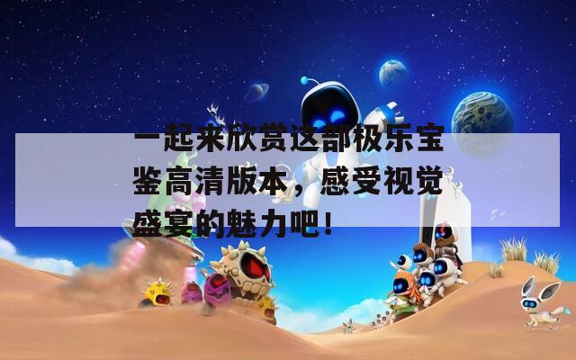 一起来欣赏这部极乐宝鉴高清版本，感受视觉盛宴的魅力吧！