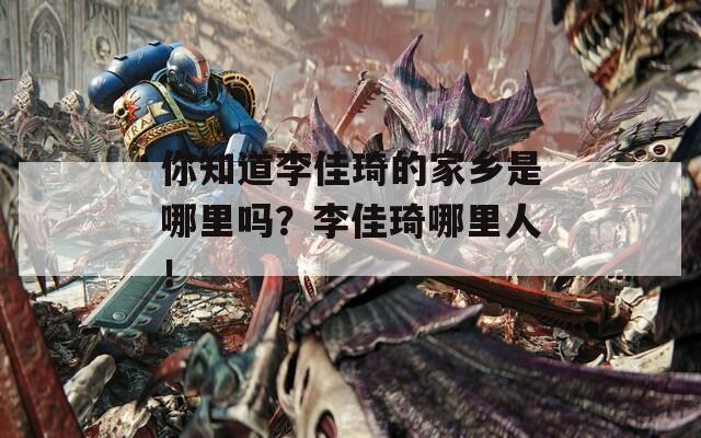 你知道李佳琦的家乡是哪里吗？李佳琦哪里人！