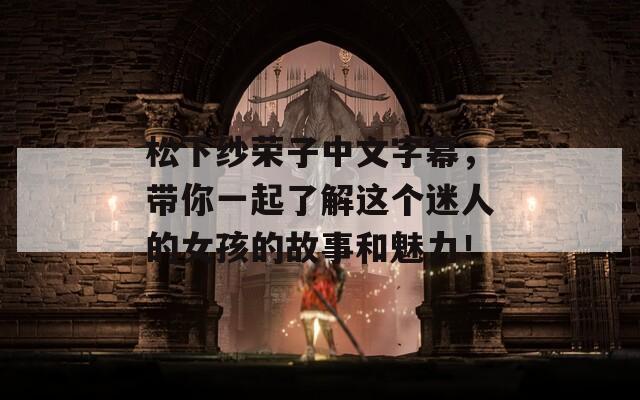 松下纱荣子中文字幕，带你一起了解这个迷人的女孩的故事和魅力！