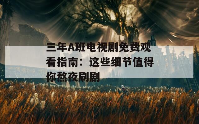 三年A班电视剧免费观看指南：这些细节值得你熬夜刷剧