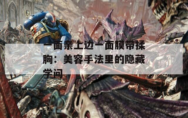 一面亲上边一面膜带揉胸：美容手法里的隐藏学问