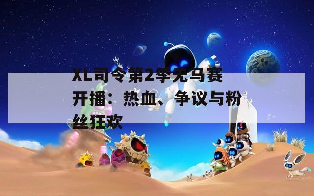 XL司令第2季无马赛开播：热血、争议与粉丝狂欢