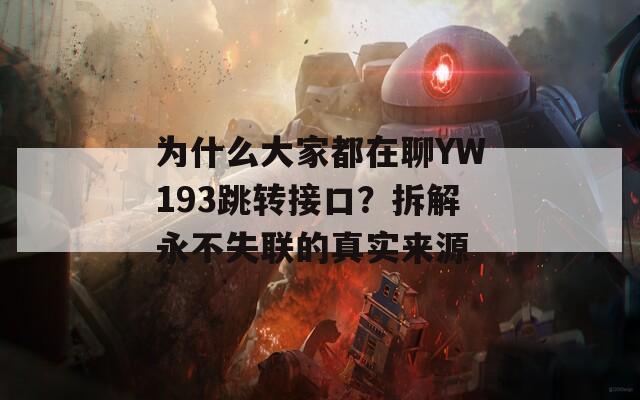 为什么大家都在聊YW193跳转接口？拆解永不失联的真实来源