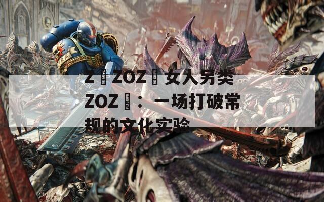 Z〇ZOZ〇女人另类ZOZ〇：一场打破常规的文化实验