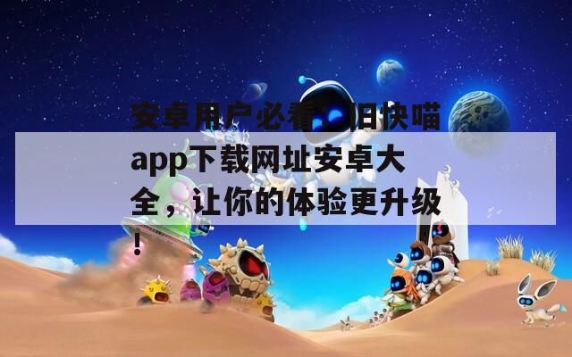 安卓用户必看：旧快喵app下载网址安卓大全，让你的体验更升级！