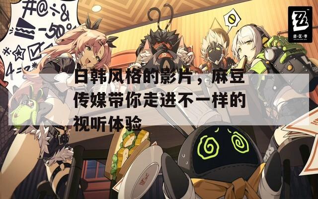 日韩风格的影片，麻豆传媒带你走进不一样的视听体验