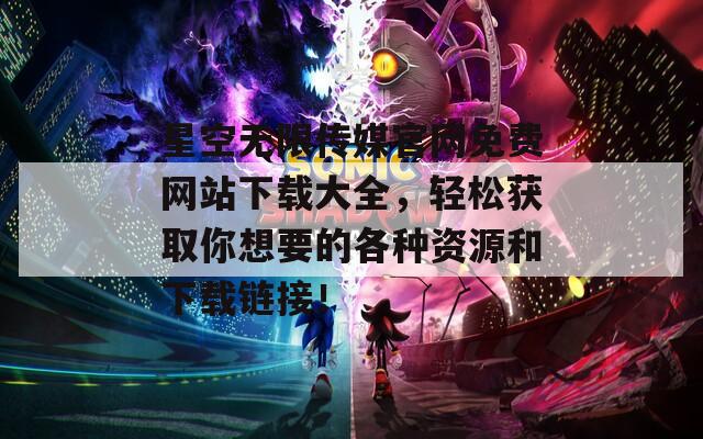 星空无限传媒官网免费网站下载大全，轻松获取你想要的各种资源和下载链接！