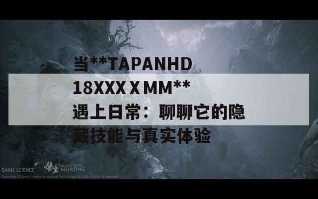 当**TAPANHD18XXXⅩMM**遇上日常：聊聊它的隐藏技能与真实体验