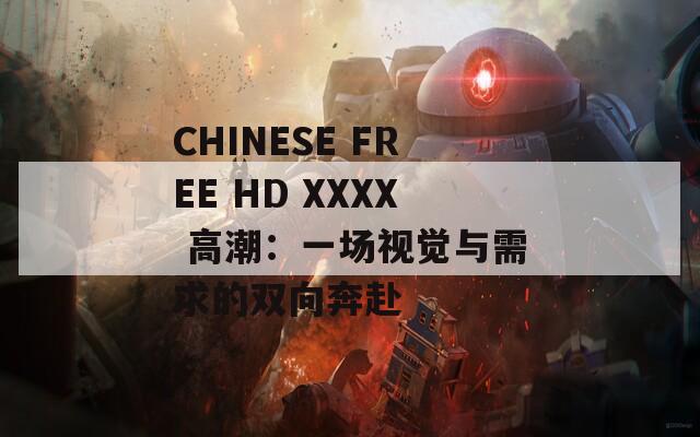 CHINESE FREE HD XXXX 高潮：一场视觉与需求的双向奔赴