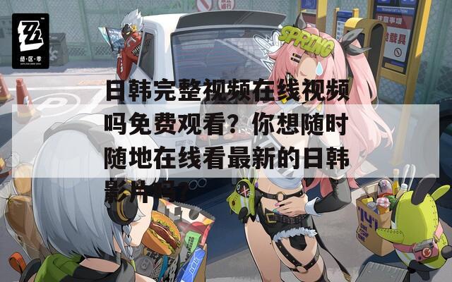 日韩完整视频在线视频吗免费观看？你想随时随地在线看最新的日韩影片吗？