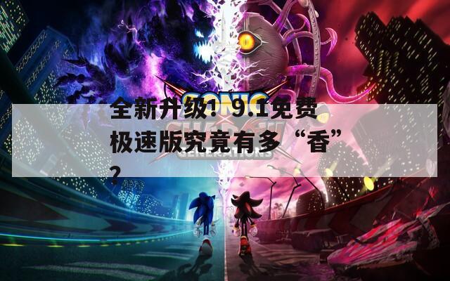 全新升级！9.1免费极速版究竟有多“香”？