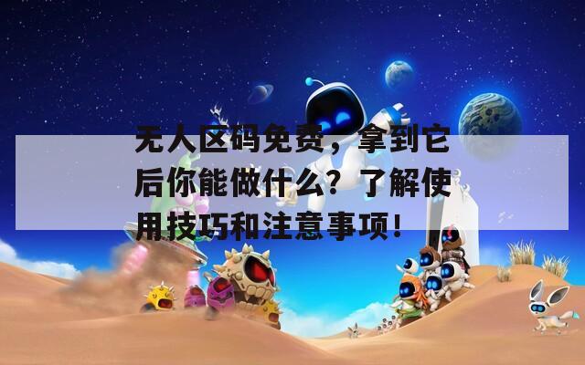 无人区码免费，拿到它后你能做什么？了解使用技巧和注意事项！