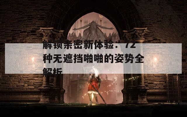 解锁亲密新体验：72种无遮挡啪啪的姿势全解析