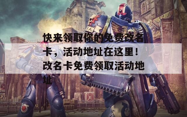快来领取你的免费改名卡，活动地址在这里！改名卡免费领取活动地址
