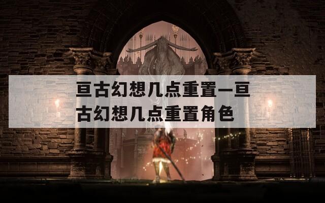 亘古幻想几点重置—亘古幻想几点重置角色