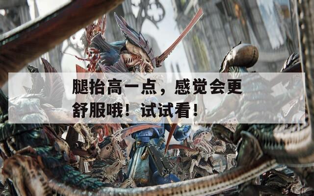 腿抬高一点，感觉会更舒服哦！试试看！