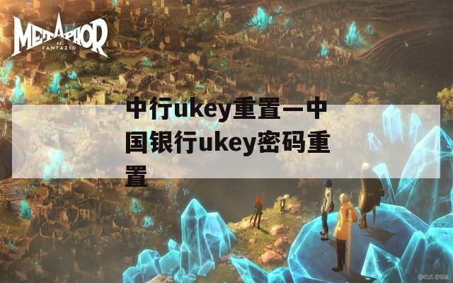 中行ukey重置—中国银行ukey密码重置