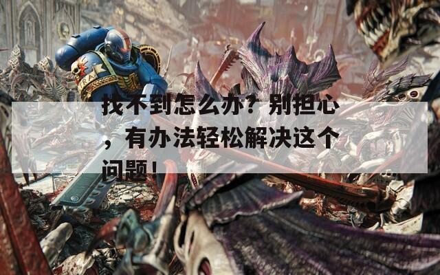 找不到怎么办？别担心，有办法轻松解决这个问题！