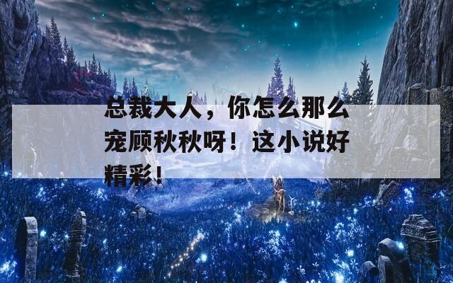 总裁大人，你怎么那么宠顾秋秋呀！这小说好精彩！