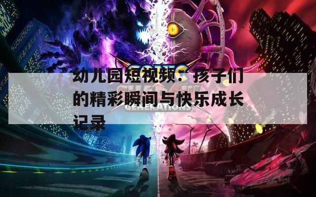 幼儿园短视频：孩子们的精彩瞬间与快乐成长记录
