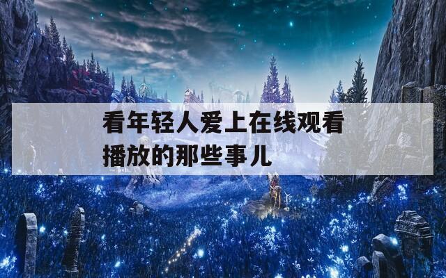 看年轻人爱上在线观看播放的那些事儿