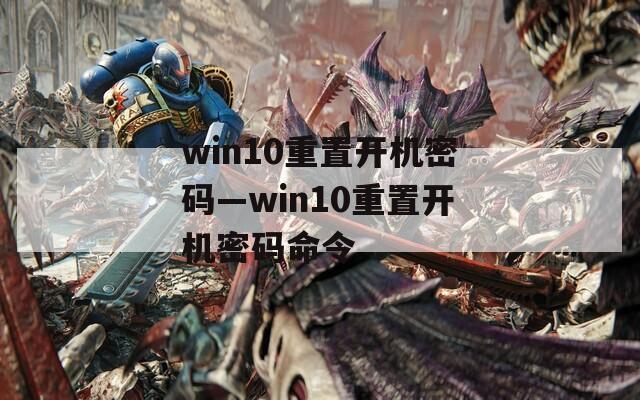 win10重置开机密码—win10重置开机密码命令
