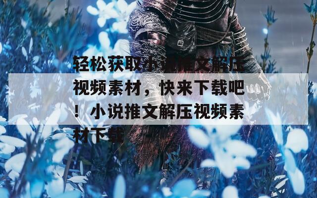 轻松获取小说推文解压视频素材，快来下载吧！小说推文解压视频素材下载