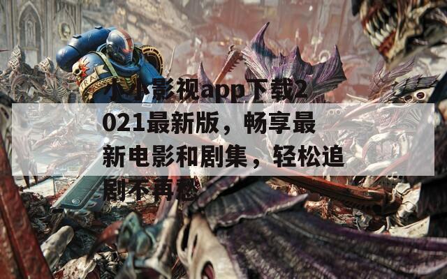小小影视app下载2021最新版，畅享最新电影和剧集，轻松追剧不再愁