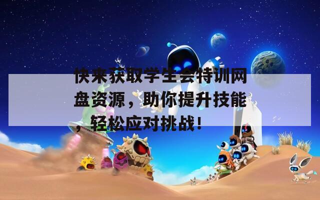 快来获取学生会特训网盘资源，助你提升技能，轻松应对挑战！