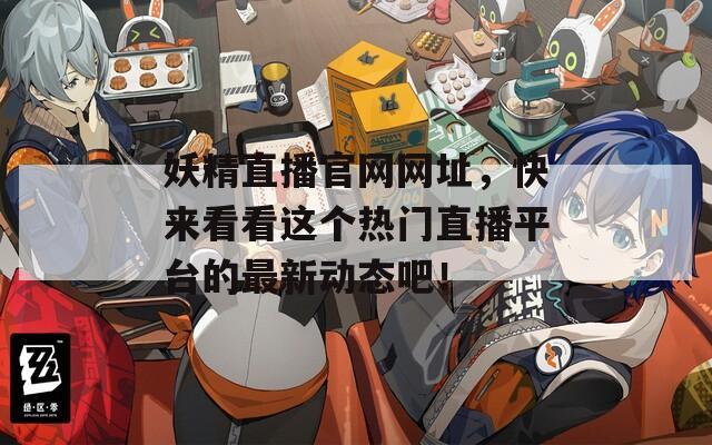 妖精直播官网网址，快来看看这个热门直播平台的最新动态吧！