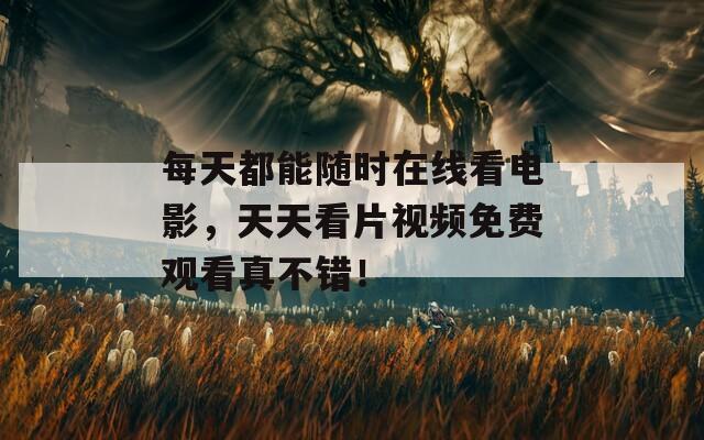每天都能随时在线看电影，天天看片视频免费观看真不错！
