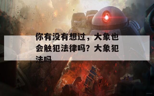 你有没有想过，大象也会触犯法律吗？大象犯法吗