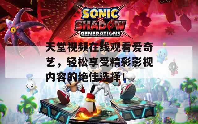 天堂视频在线观看爱奇艺，轻松享受精彩影视内容的绝佳选择！