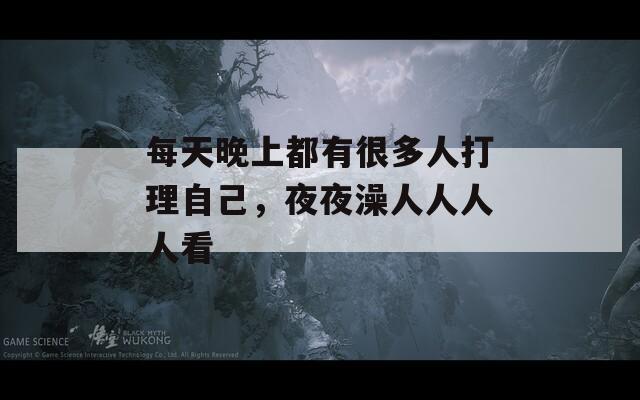 每天晚上都有很多人打理自己，夜夜澡人人人人看