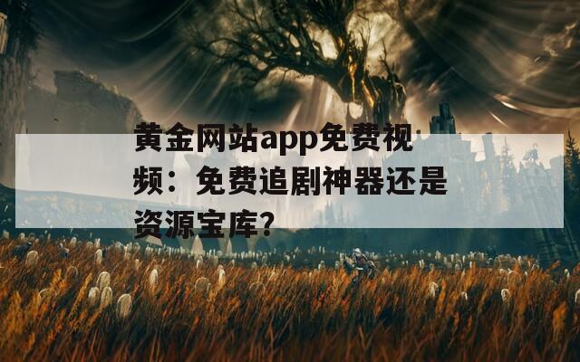 黄金网站app免费视频：免费追剧神器还是资源宝库？