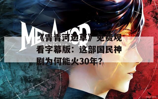 《青青河边草》免费观看字幕版：这部国民神剧为何能火30年？