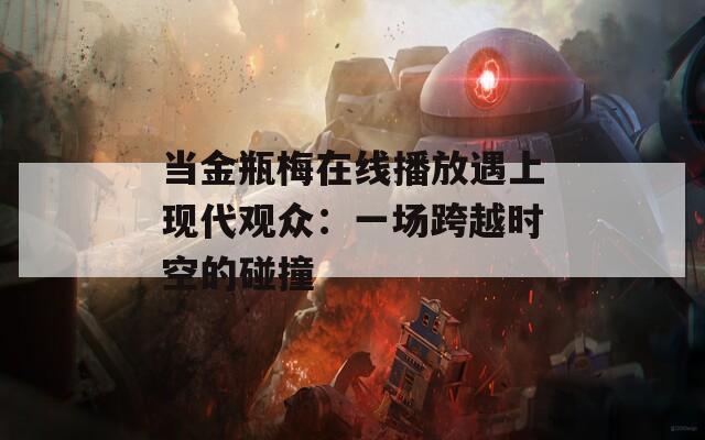 当金瓶梅在线播放遇上现代观众：一场跨越时空的碰撞