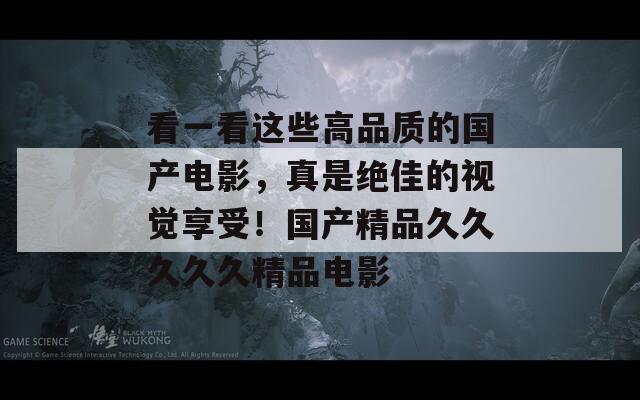 看一看这些高品质的国产电影，真是绝佳的视觉享受！国产精品久久久久久精品电影