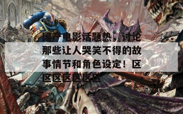 国产电影话题热，讨论那些让人哭笑不得的故事情节和角色设定！区区区区区区区