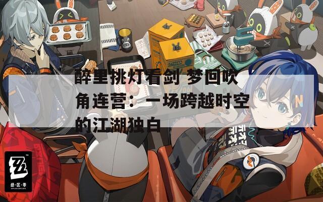 醉里挑灯看剑 梦回吹角连营：一场跨越时空的江湖独白