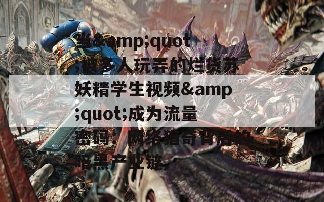 当&quot;被多人玩弄的烂货苏妖精学生视频&quot;成为流量密码：网络猎奇背后的暗黑产业链