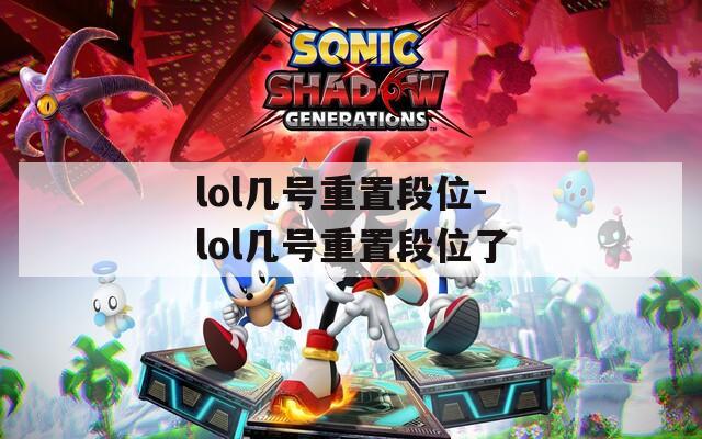 lol几号重置段位-lol几号重置段位了