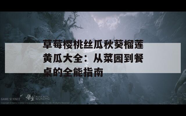草莓樱桃丝瓜秋葵榴莲黄瓜大全：从菜园到餐桌的全能指南