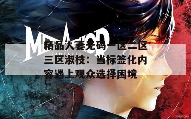 精品人妻无码一区二区三区淑枝：当标签化内容遇上观众选择困境
